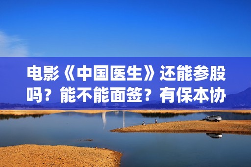 电影《中国医生》还能参股吗？能不能面签？有保本协议没？(电影中国医生演员表)