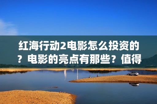 红海行动2电影怎么投资的？电影的亮点有那些？值得参与吗？(红海行动800字观后感)