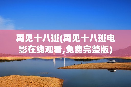 再见十八班(再见十八班电影在线观看,免费完整版)