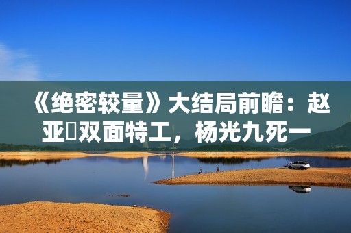 《绝密较量》大结局前瞻：赵亚苧双面特工，杨光九死一生联手制敌