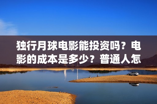 独行月球电影能投资吗？电影的成本是多少？普通人怎么投？(独行月球电影能看吗)