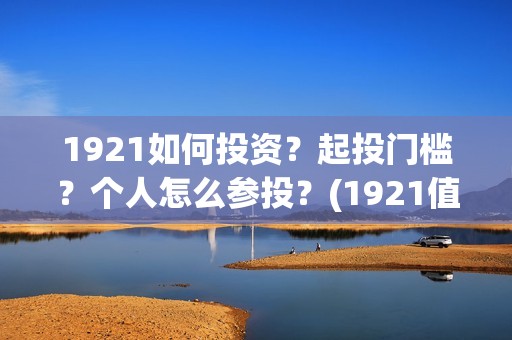 1921如何投资？起投门槛？个人怎么参投？(1921值得投资吗)