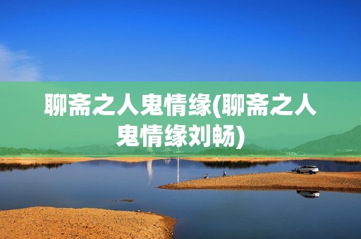 聊斋之人鬼情缘(聊斋之人鬼情缘刘畅)