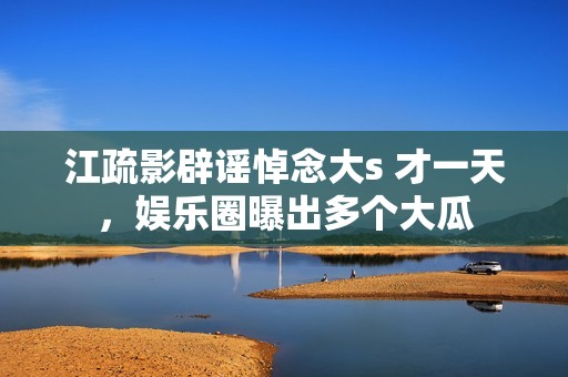 江疏影辟谣悼念大s 才一天，娱乐圈曝出多个大瓜