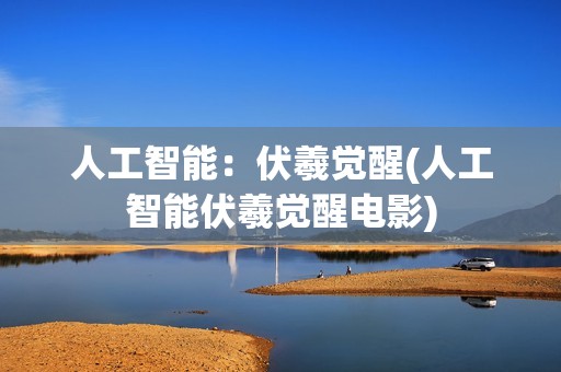 人工智能：伏羲觉醒(人工智能伏羲觉醒电影)