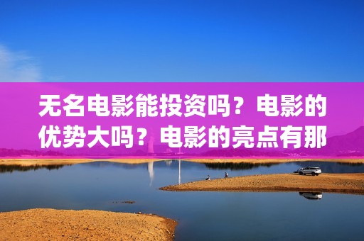 无名电影能投资吗？电影的优势大吗？电影的亮点有那些？(无名电影投资方有哪些)