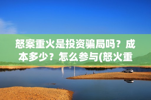怒案重火是投资骗局吗？成本多少？怎么参与(怒火重案发行公司)