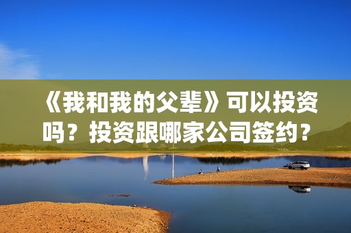 《我和我的父辈》可以投资吗？投资跟哪家公司签约？份额是否真实？(我和我的父辈在线观看免费全集电视剧)
