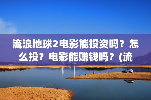 流浪地球2电影能投资吗？怎么投？电影能赚钱吗？(流浪地球2电影在线高清)