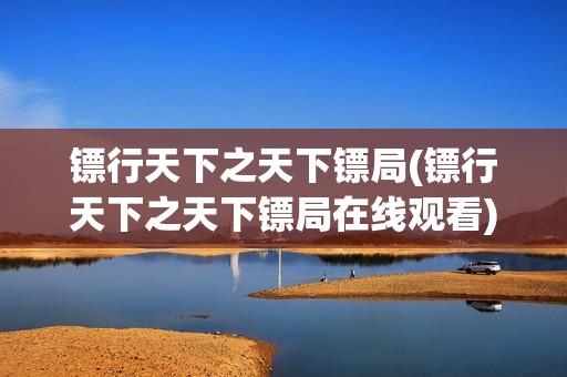 镖行天下之天下镖局(镖行天下之天下镖局在线观看)