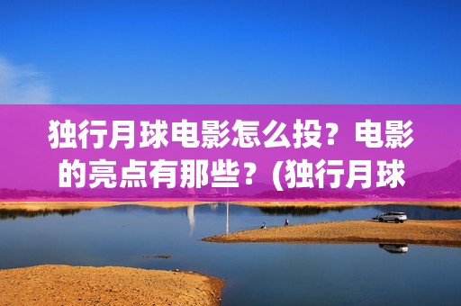 独行月球电影怎么投？电影的亮点有那些？(独行月球电影怎么拍的)