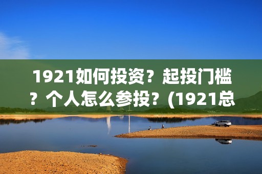1921如何投资？起投门槛？个人怎么参投？(1921总投资多少)