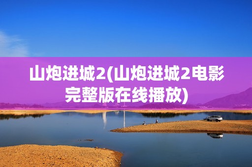 山炮进城2(山炮进城2电影完整版在线播放)