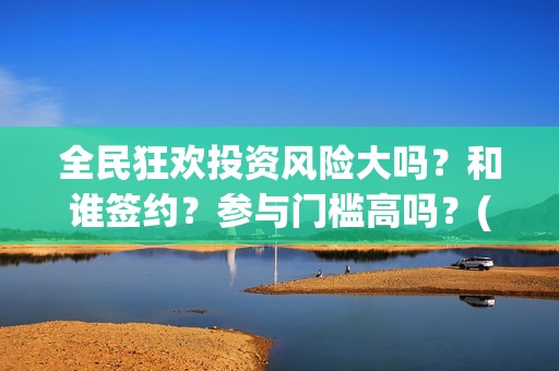全民狂欢投资风险大吗？和谁签约？参与门槛高吗？(全民狂欢下载)