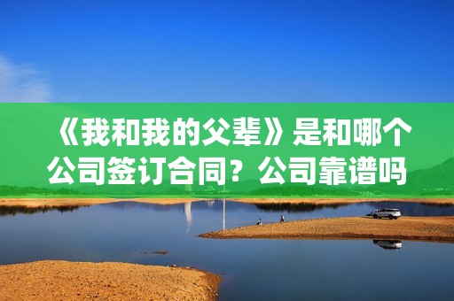 《我和我的父辈》是和哪个公司签订合同？公司靠谱吗？(我和我的父辈主题曲)