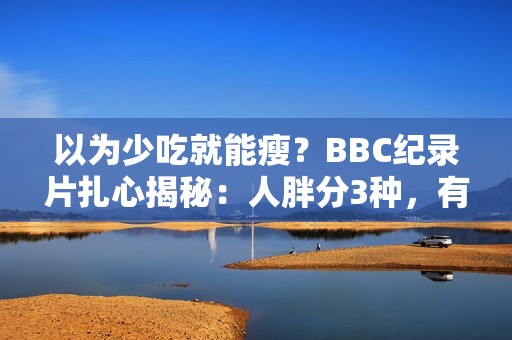 以为少吃就能瘦？BBC纪录片扎心揭秘：人胖分3种，有些人节食根本瘦不下来！