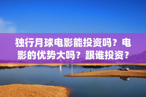 独行月球电影能投资吗？电影的优势大吗？跟谁投资？参与的价值大吗？(独行月球发行方)