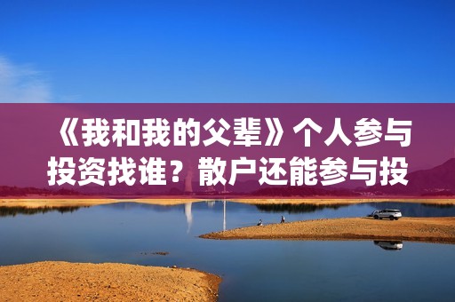 《我和我的父辈》个人参与投资找谁？散户还能参与投资吗？(《我和我的父辈》电影免费观看)
