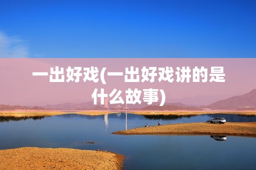 一出好戏(一出好戏讲的是什么故事)