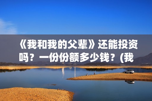《我和我的父辈》还能投资吗？一份份额多少钱？(我和我的父辈电影免费播放完整版观后感)
