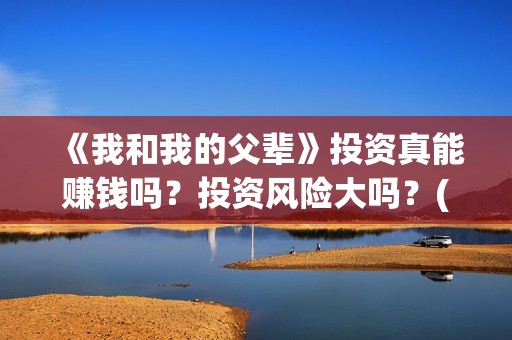 《我和我的父辈》投资真能赚钱吗？投资风险大吗？(我和我的父辈演员表)