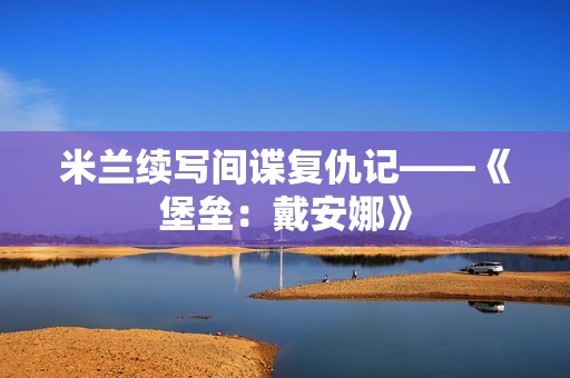 米兰续写间谍复仇记——《堡垒：戴安娜》
