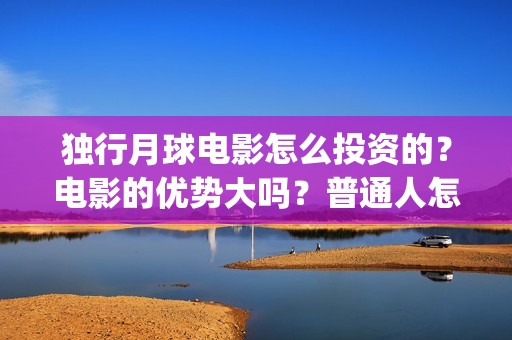 独行月球电影怎么投资的？电影的优势大吗？普通人怎么投？(独行月球票房预测)