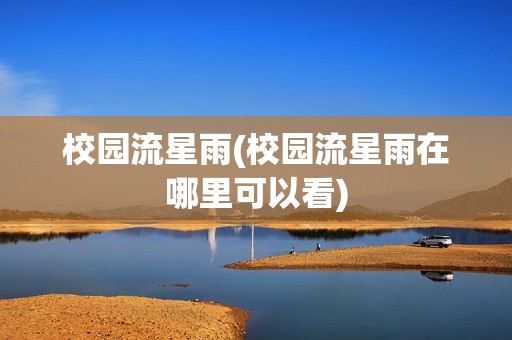 校园流星雨(校园流星雨在哪里可以看)