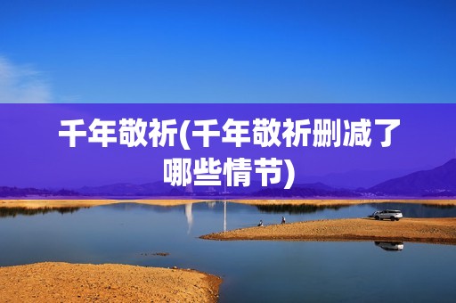 千年敬祈(千年敬祈删减了哪些情节)