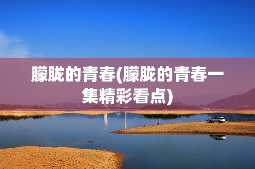 朦胧的青春(朦胧的青春一集精彩看点)