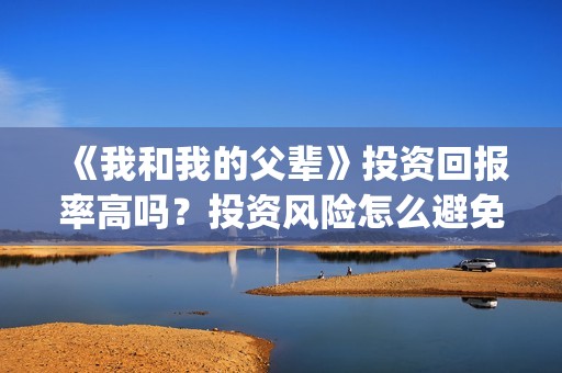 《我和我的父辈》投资回报率高吗？投资风险怎么避免？(我和我的父辈主题曲)