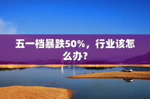 五一档暴跌50%，行业该怎么办？