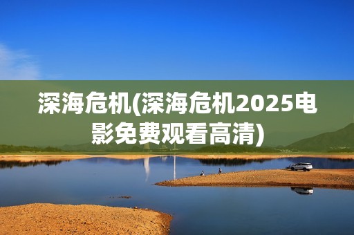 深海危机(深海危机2025电影免费观看高清)