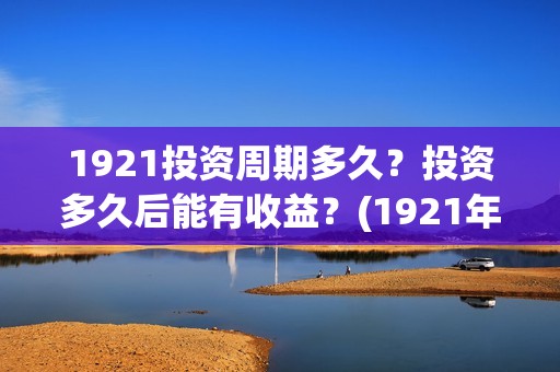 1921投资周期多久？投资多久后能有收益？(1921年投资什么)