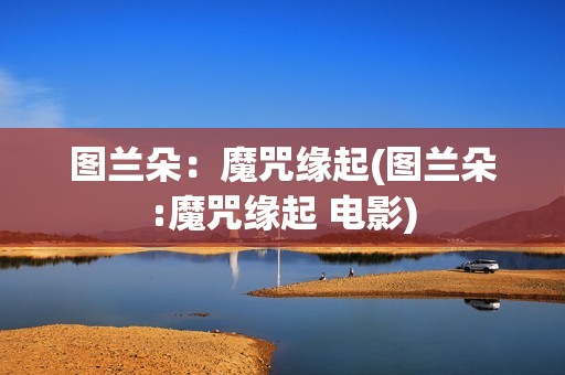 图兰朵：魔咒缘起(图兰朵:魔咒缘起 电影)