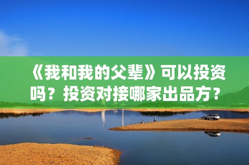 《我和我的父辈》可以投资吗？投资对接哪家出品方？(我和我的父辈《少年行》)
