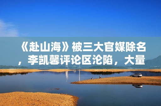 《赴山海》被三大官媒除名，李凯馨评论区沦陷，大量黑历史被扒