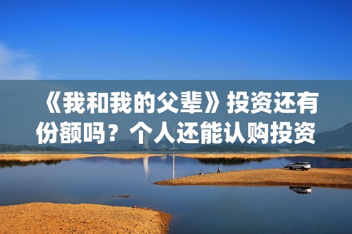 《我和我的父辈》投资还有份额吗？个人还能认购投资份额吗？(《我和我的父辈》电影免费观看)