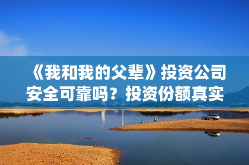 《我和我的父辈》投资公司安全可靠吗？投资份额真实吗？(《我和我的父辈》完整版免费)