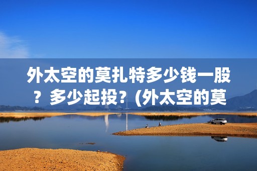 外太空的莫扎特多少钱一股?多少起投?(外太空的莫扎特2) 外太空的莫扎特多少钱一股?多少起投?(外太空的莫扎特2)