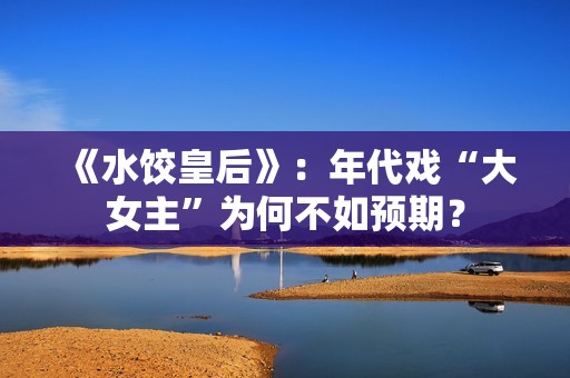 《水饺皇后》：年代戏“大女主”为何不如预期？