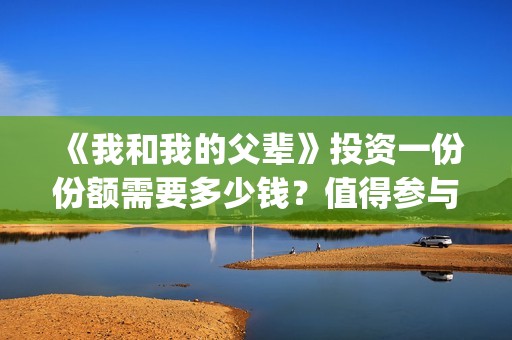 《我和我的父辈》投资一份份额需要多少钱?值得参与吗?(我和我的父辈电影免费播放完整版观后感) 《我和我的父辈》投资一份份额需要多少钱?值得参与吗?(我和我的父辈电影免费播放完整版观后感)