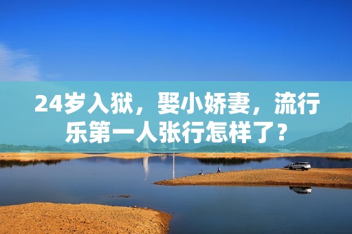 24岁入狱，娶小娇妻，流行乐第一人张行怎样了？