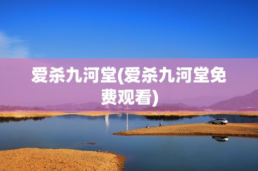 爱杀九河堂(爱杀九河堂免费观看)