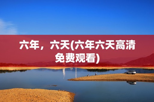 六年，六天(六年六天高清免费观看)