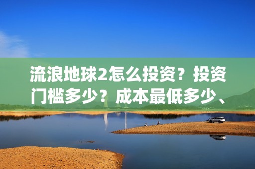 流浪地球2怎么投资？投资门槛多少？成本最低多少、(流浪地球2怎么样)