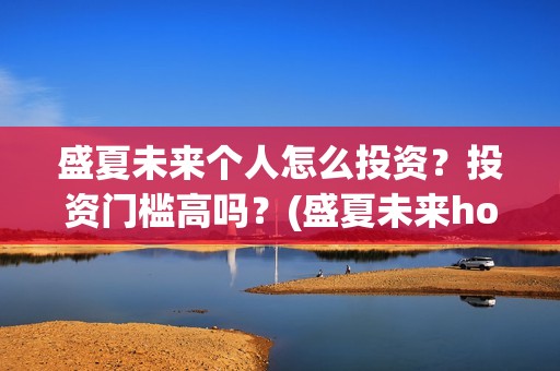 盛夏未来个人怎么投资?投资门槛高吗?(盛夏未来how should i do) 盛夏未来个人怎么投资?投资门槛高吗?(盛夏未来how should i do)
