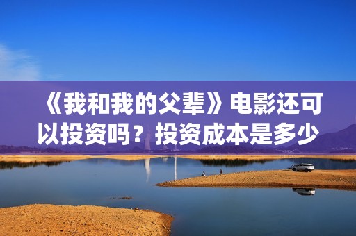 《我和我的父辈》电影还可以投资吗？投资成本是多少？(《我和我的父辈》)