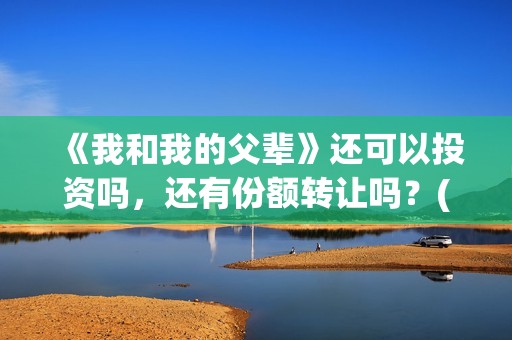 《我和我的父辈》还可以投资吗，还有份额转让吗？(我和我的父辈剧情介绍)