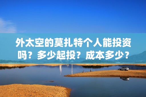 外太空的莫扎特个人能投资吗？多少起投？成本多少？(外太空的莫扎特好看吗)